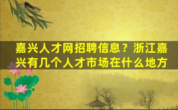 嘉兴人才网招聘信息？浙江嘉兴有几个人才市场在什么地方