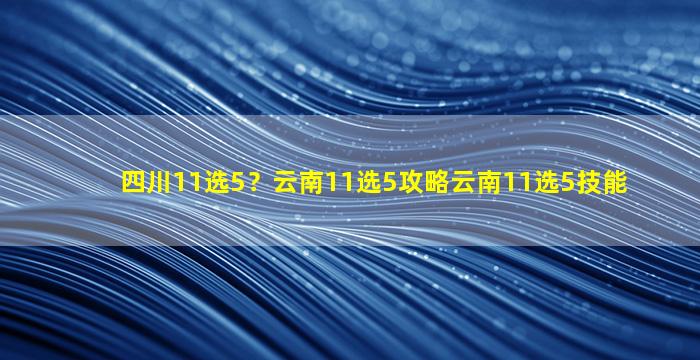 四川11选5？云南11选5攻略云南11选5技能