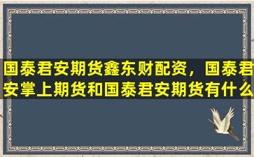 国泰君安期货鑫东财配资，国泰君安掌上期货和国泰君安期货有什么区别