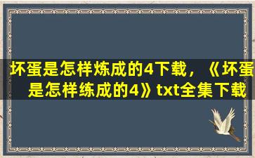 坏蛋是怎样炼成的4下载，《坏蛋是怎样练成的4》txt全集下载