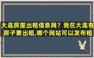 大连房屋出租信息网？我在大连有房子要出租,哪个网站可以发布租售信息越多越好