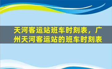 天河客运站班车时刻表，广州天河客运站的班车时刻表插图