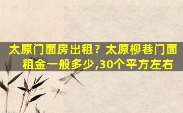 太原门面房出租？太原柳巷门面租金一般多少,30个平方左右