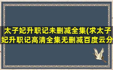 太子妃升职记未删减全集(求太子妃升职记高清全集无删减百度云分享(免费))