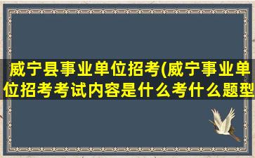 威宁县事业单位招考(威宁事业单位招考考试内容是什么考什么题型)