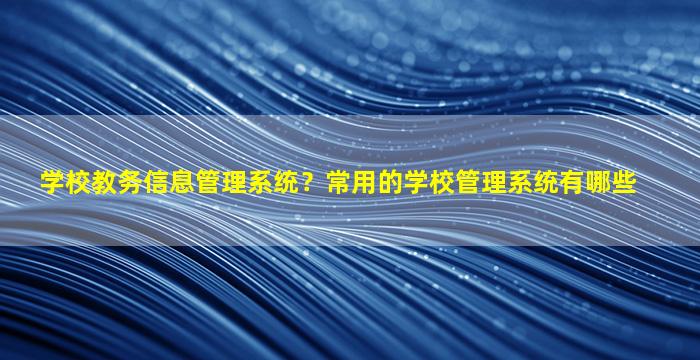 学校教务信息管理系统？常用的学校管理系统有哪些