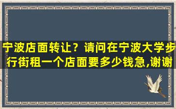 宁波店面转让？请问在宁波大学步行街租一个店面要*急,谢谢