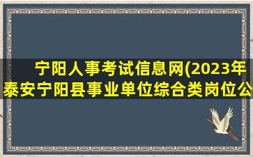 宁阳人事考试信息网(2023年泰安宁阳县事业单位综合类岗位公开招聘工作人员简章)插图