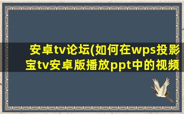 安卓tv论坛(如何在wps投影宝tv安卓版播放ppt中的视频)插图