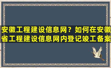 安徽工程建设信息网？如何在安徽省工程建设信息网内登记竣工备案