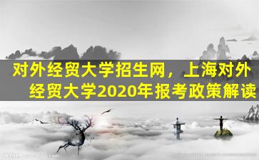 对外经贸大学招生网，上海对外经贸大学2020年报考政策解读插图