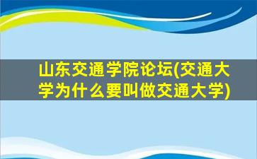 山东交通学院论坛(交通大学为什么要叫做交通大学)