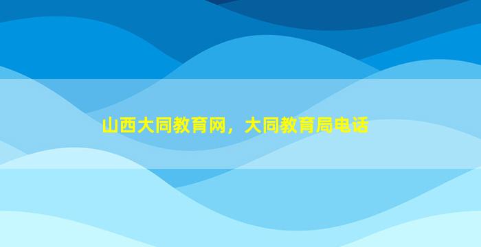 山西大同教育网，大同教育局电话插图