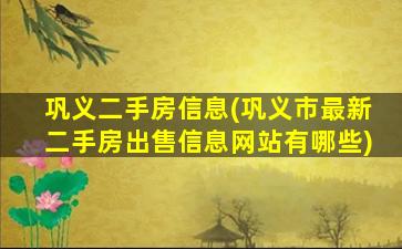 巩义二手房信息(巩义市最新二手房*信息网站有哪些)