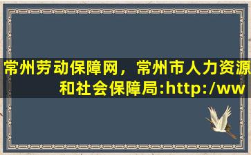 常州劳动保障网，常州市人力资源和社会保障局：http：*czhrss.gov*