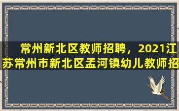 常州新北区教师招聘，2021江苏常州市新北区孟河镇幼儿教师招聘公告【26人】