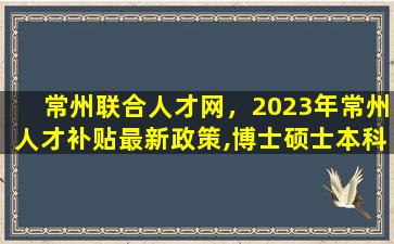 常州联合人才网，2023年常州人才补贴最新政策,博士硕士本科申请方法插图