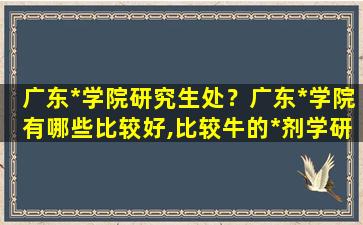 广东*学院研究生处？广东*学院有哪些比较好,比较牛的*剂学研究生导师