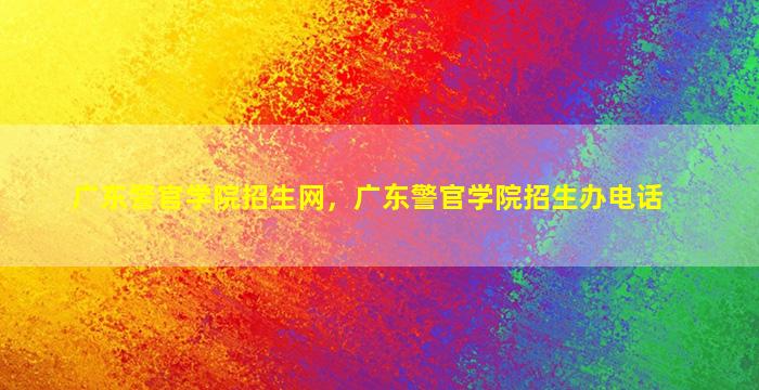 广东警官学院招生网，广东警官学院招生办电话插图