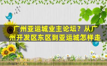 广州亚运城业主论坛？从广州开发区东区到亚运城怎样走