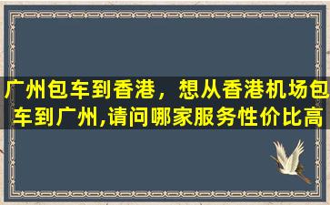 广州包车到香港，想从香港机场包车到广州,请问哪家服务性价比高插图