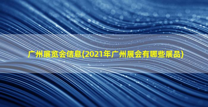 广州展览会信息(2021年广州展会有哪些展品)插图