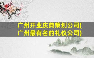 广州开业庆典策划*(广州最有名的礼仪*)