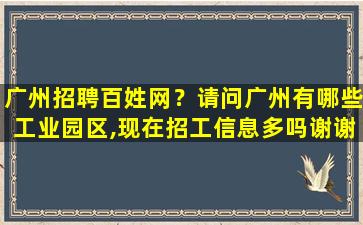 广州招聘百姓网？请问广州有哪些工业园区,现在招工信息多吗谢谢