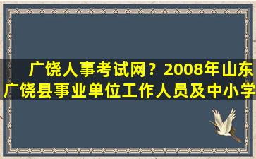 广饶人事考试网？2008年山东广饶县事业单位工作人员及中小学教师招聘公告插图