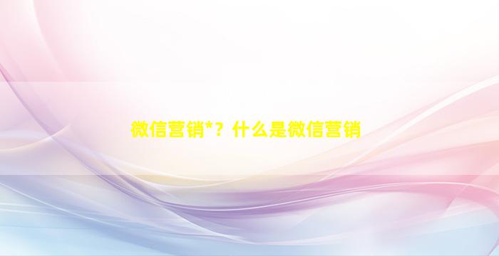 微信营销*？什么是微信营销插图