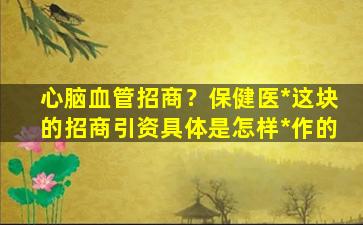 心脑血管招商？保健医*这块的招商引资具体是怎样*作的插图