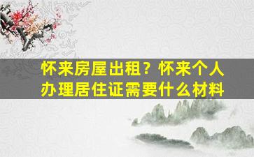 怀来房屋出租？怀来个人办理居住证需要什么材料