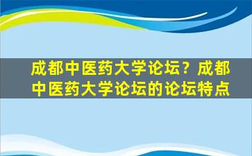 成都中医*大学论坛？成都中医*大学论坛的论坛特点