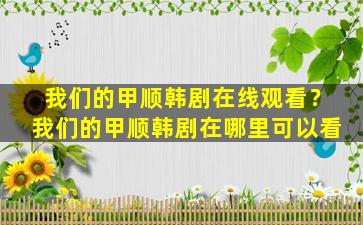 我们的甲顺韩剧在线观看？我们的甲顺韩剧在哪里可以看插图