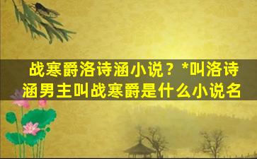 战寒爵洛诗涵小说？*叫洛诗涵男主叫战寒爵是什么小说名