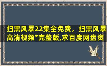 扫黑风暴22集全免费，扫黑风暴高清视频*完整版,求百度网盘资源