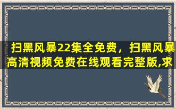 扫黑风暴22集全免费，扫黑风暴高清视频*完整版,求百度网盘资源