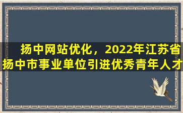 扬中网站优化，2022年江苏省扬中市事业单位引进优秀青年人才公告插图