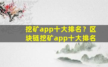 挖矿app十大排名？区块链挖矿app十大排名插图