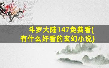 斗罗大陆147免费看(有什么好看的玄幻小说)