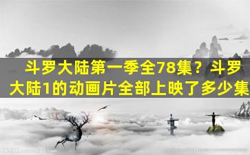 斗罗大陆第一季全78集？斗罗大陆1的动画片全部上映了多少集