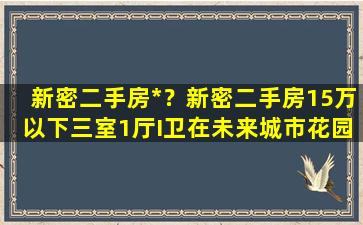 新密二手房*？新密二手房15万以下三室1厅I卫在未来城市花园付近