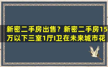 新密二手房*？新密二手房15万以下三室1厅I卫在未来城市花园付近