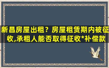 新昌房屋出租？房屋租赁期内被征收,承租人能否取得征收*补偿款项