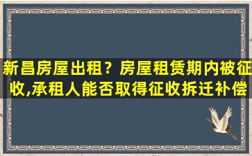 新昌房屋出租？房屋租赁期内被征收,承租人能否取得征收*补偿款项