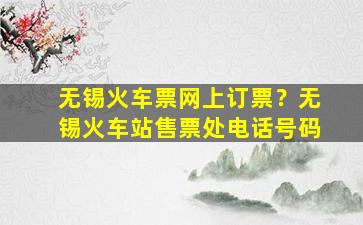 无锡火车票网上订票？无锡火车站售票处电话号码