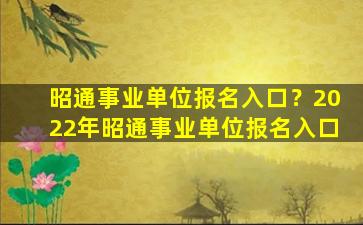 昭通事业单位报名入口？2022年昭通事业单位报名入口插图