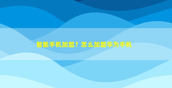 智能手机加盟？怎么加盟华为手机