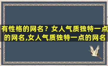 有性格的网名？女人气质独特一点的网名,女人气质独特一点的网名有哪些