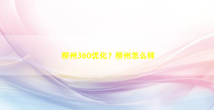 柳州360优化？柳州怎么样